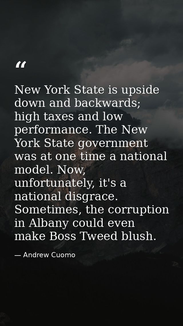 New York State is upside down and backwards; high taxes and low performance. The New York State government was at one ti — Andrew Cuomo
