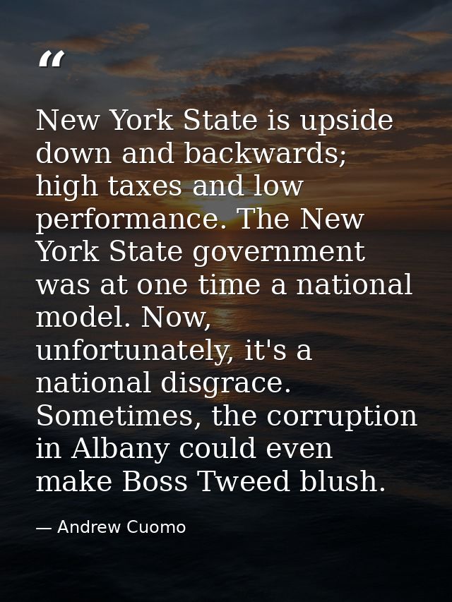 New York State is upside down and backwards; high taxes and low performance. The New York State government was at one ti — Andrew Cuomo