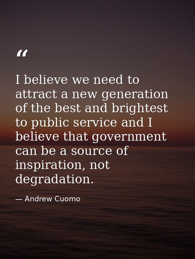 I believe we need to attract a new generation of the best and brightest to public service and I believe that government  — Andrew Cuomo