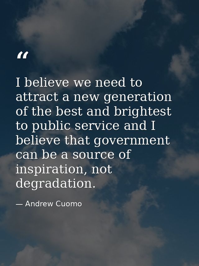 I believe we need to attract a new generation of the best and brightest to public service and I believe that government  — Andrew Cuomo