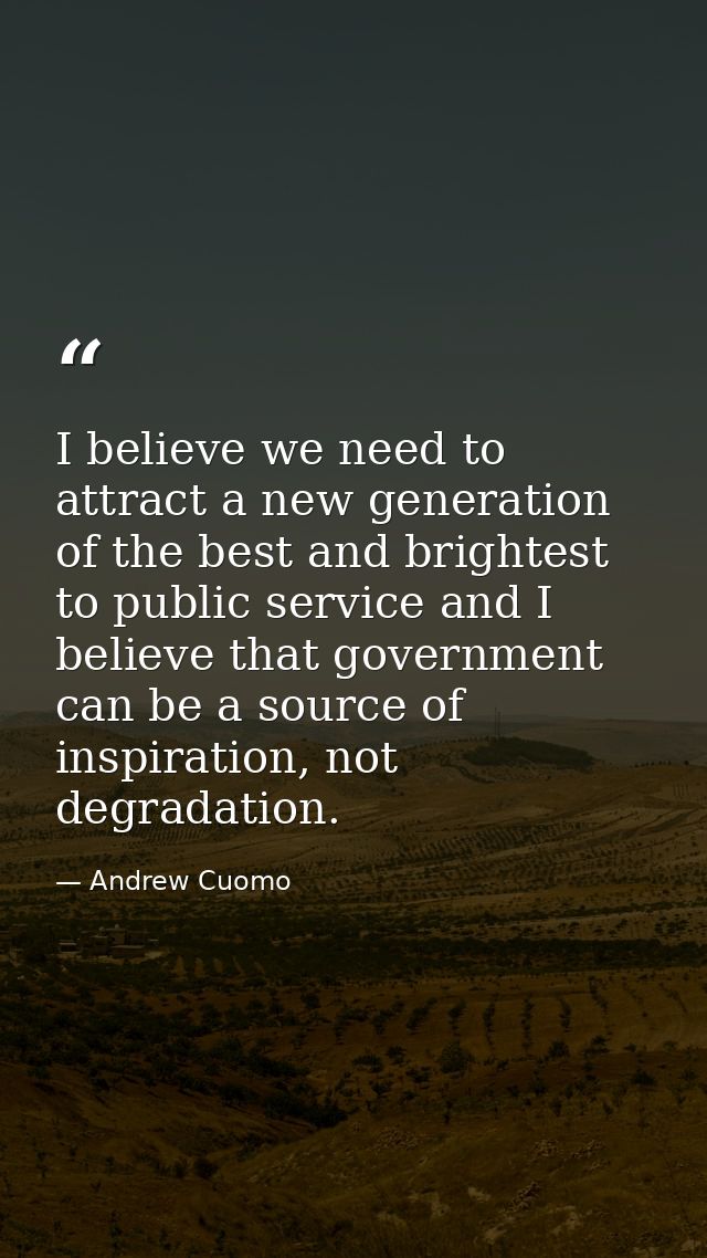 I believe we need to attract a new generation of the best and brightest to public service and I believe that government  — Andrew Cuomo