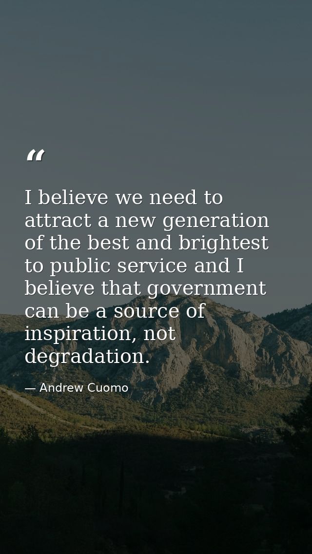 I believe we need to attract a new generation of the best and brightest to public service and I believe that government  — Andrew Cuomo