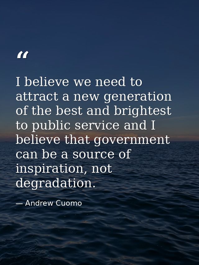 I believe we need to attract a new generation of the best and brightest to public service and I believe that government  — Andrew Cuomo