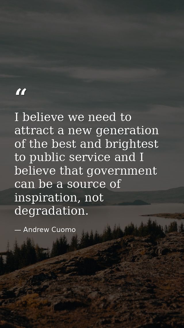 I believe we need to attract a new generation of the best and brightest to public service and I believe that government  — Andrew Cuomo