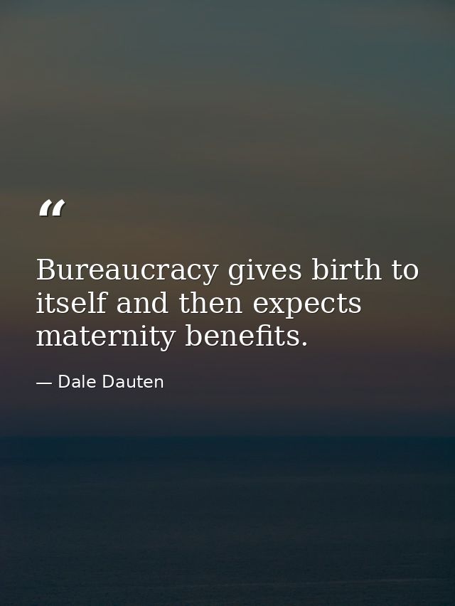 Bureaucracy gives birth to itself and then expects maternity benefits. — Dale Dauten