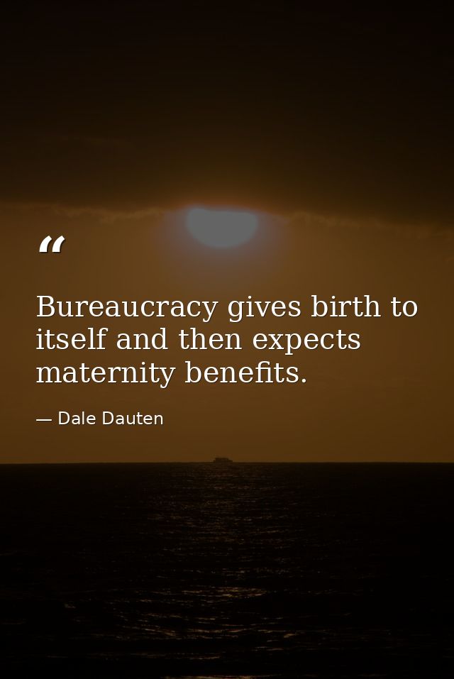 Bureaucracy gives birth to itself and then expects maternity benefits. — Dale Dauten