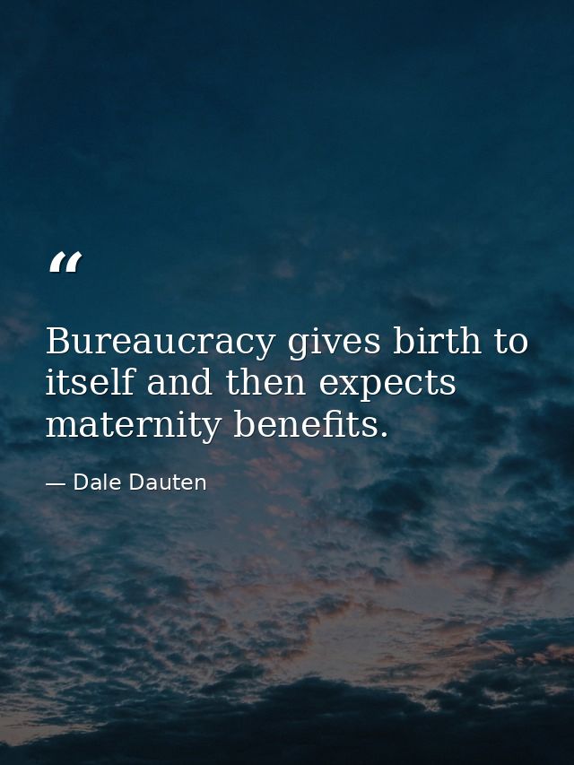 Bureaucracy gives birth to itself and then expects maternity benefits. — Dale Dauten