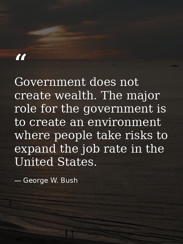 Government does not create wealth. The major role for the government is to create an environment where people take risks — George W. Bush