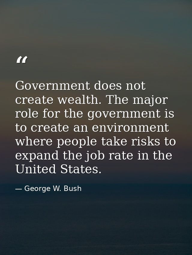 Government does not create wealth. The major role for the government is to create an environment where people take risks — George W. Bush