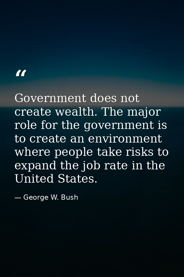 Government does not create wealth. The major role for the government is to create an environment where people take risks — George W. Bush