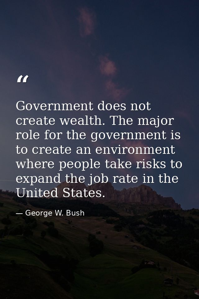 Government does not create wealth. The major role for the government is to create an environment where people take risks — George W. Bush