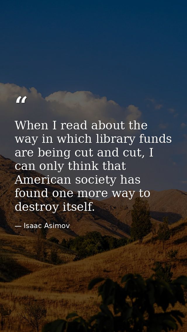 When I read about the way in which library funds are being cut and cut, I can only think that American society has found — Isaac Asimov