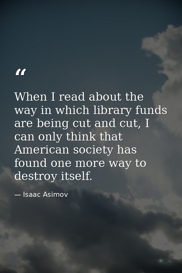 When I read about the way in which library funds are being cut and cut, I can only think that American society has found — Isaac Asimov
