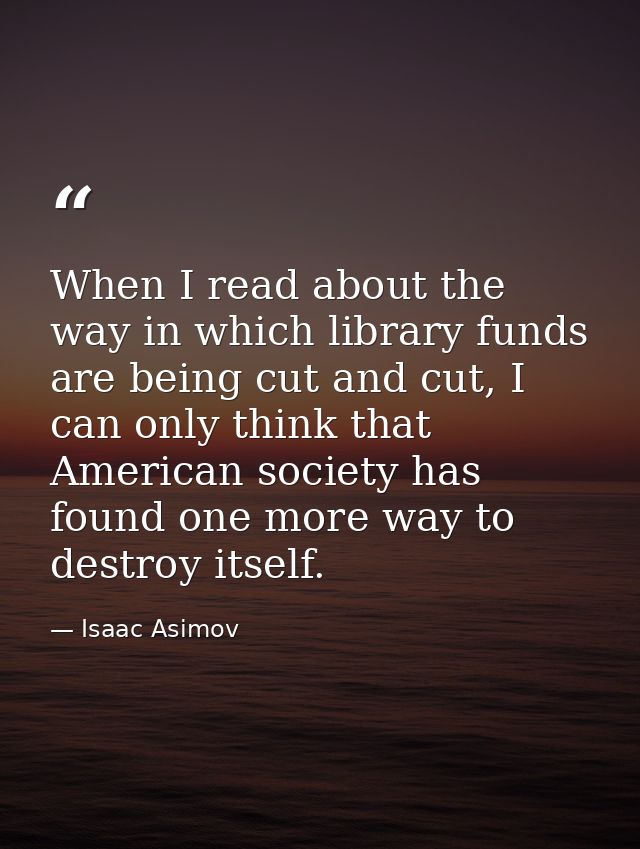 When I read about the way in which library funds are being cut and cut, I can only think that American society has found — Isaac Asimov