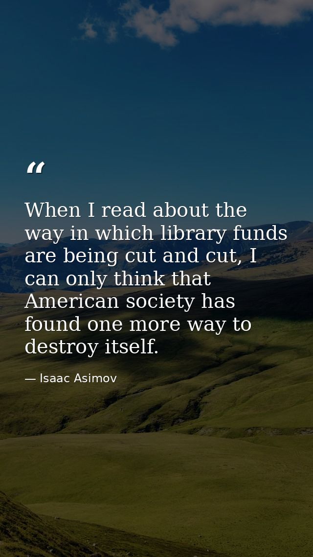 When I read about the way in which library funds are being cut and cut, I can only think that American society has found — Isaac Asimov