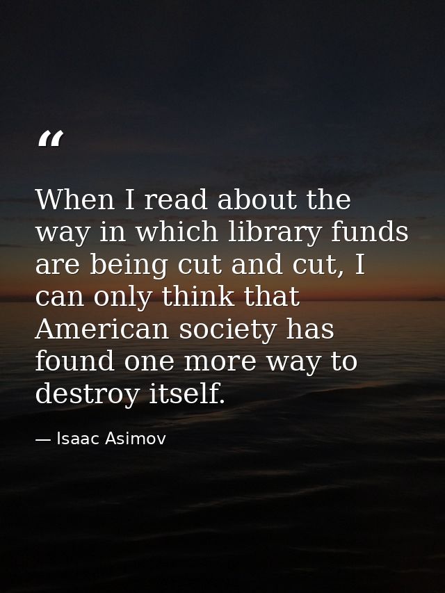 When I read about the way in which library funds are being cut and cut, I can only think that American society has found — Isaac Asimov