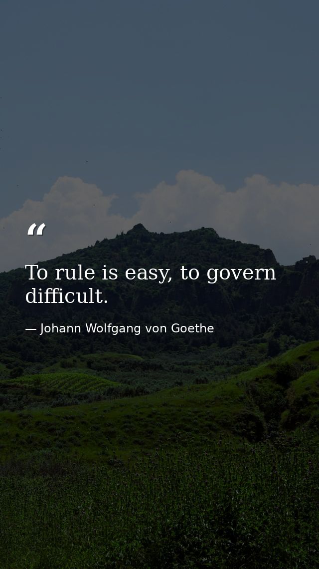 To rule is easy, to govern difficult. — Johann Wolfgang von Goethe