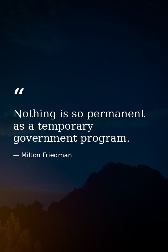 Nothing is so permanent as a temporary government program. — Milton Friedman