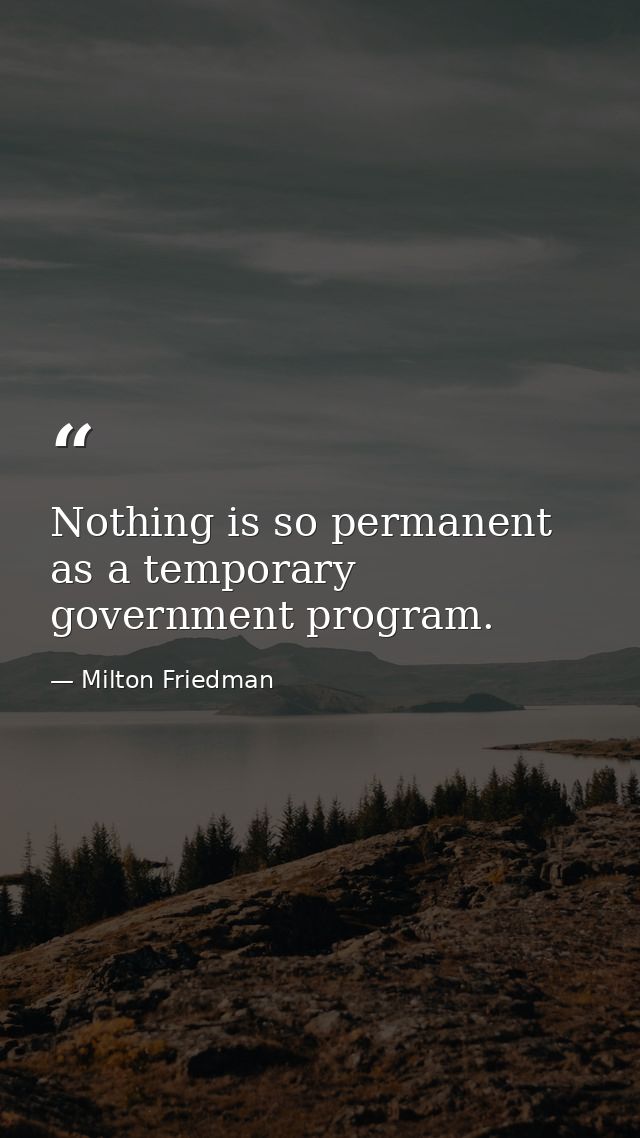 Nothing is so permanent as a temporary government program. — Milton Friedman