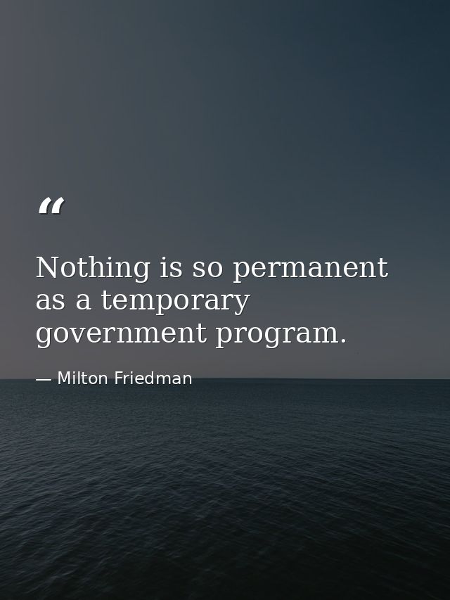 Nothing is so permanent as a temporary government program. — Milton Friedman