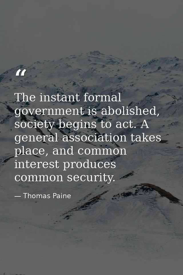 The instant formal government is abolished, society begins to act. A general association takes place, and common interes — Thomas Paine