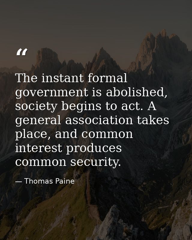 The instant formal government is abolished, society begins to act. A general association takes place, and common interes — Thomas Paine