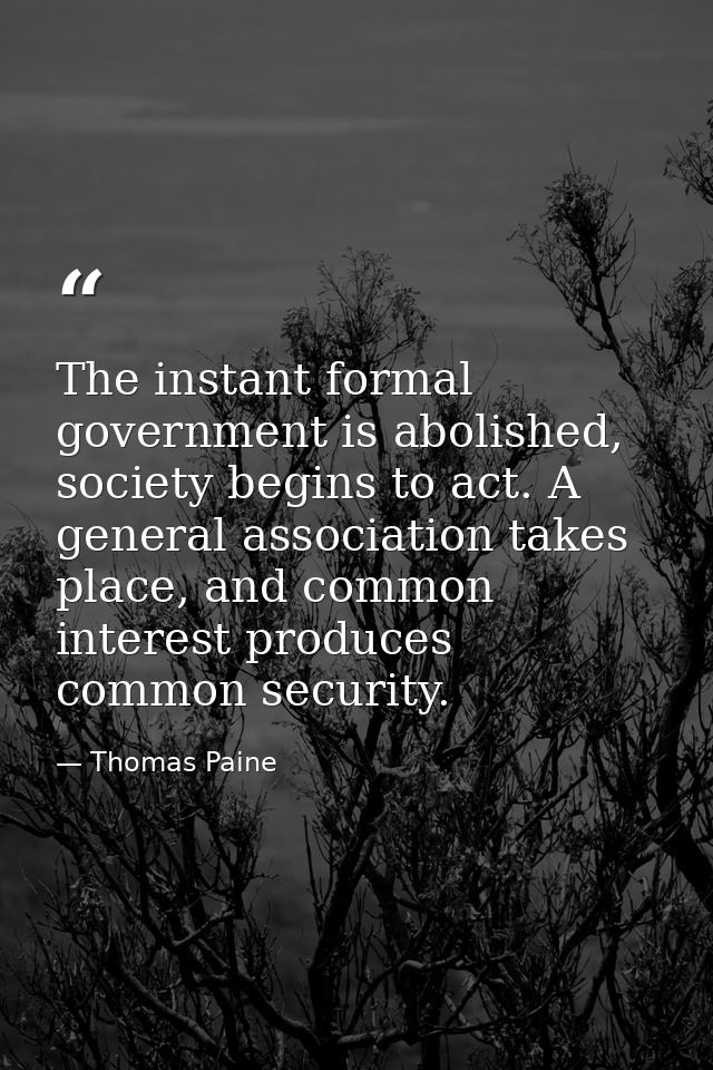 The instant formal government is abolished, society begins to act. A general association takes place, and common interes — Thomas Paine