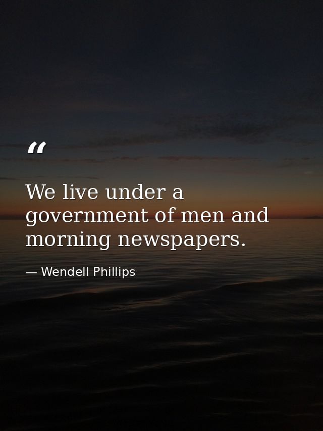 We live under a government of men and morning newspapers. — Wendell Phillips