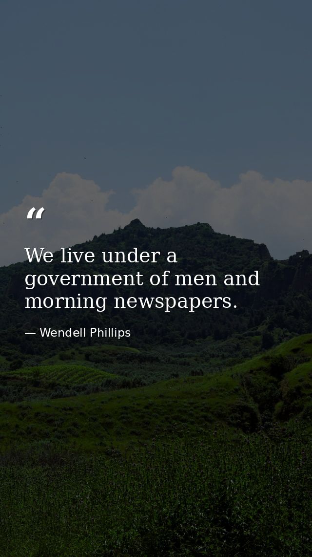 We live under a government of men and morning newspapers. — Wendell Phillips