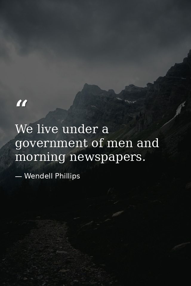 We live under a government of men and morning newspapers. — Wendell Phillips