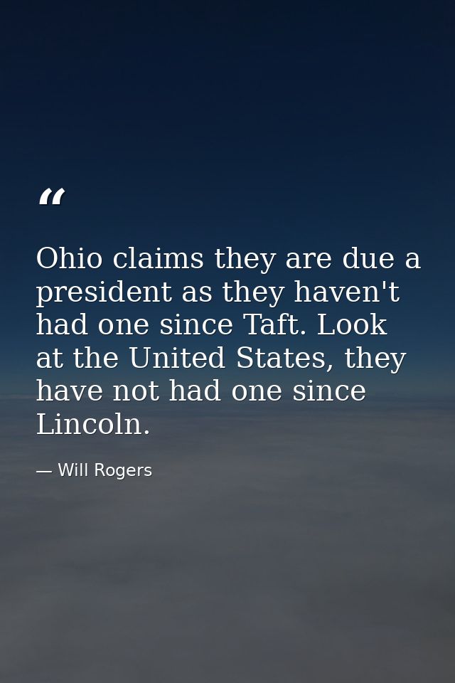 Ohio claims they are due a president as they haven't had one since Taft. Look at the United States, they have not had on — Will Rogers
