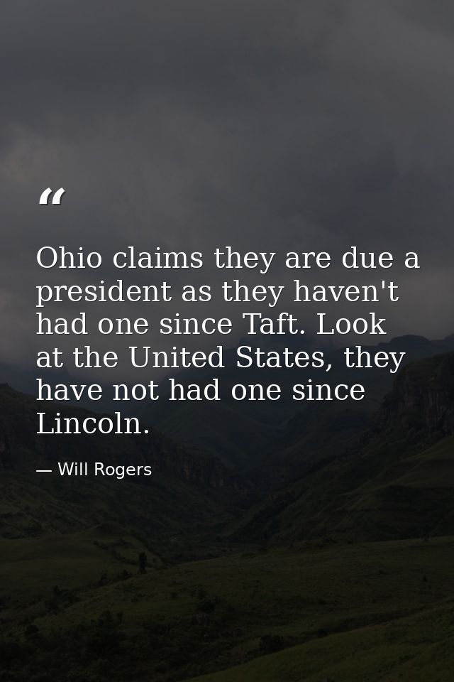 Ohio claims they are due a president as they haven't had one since Taft. Look at the United States, they have not had on — Will Rogers