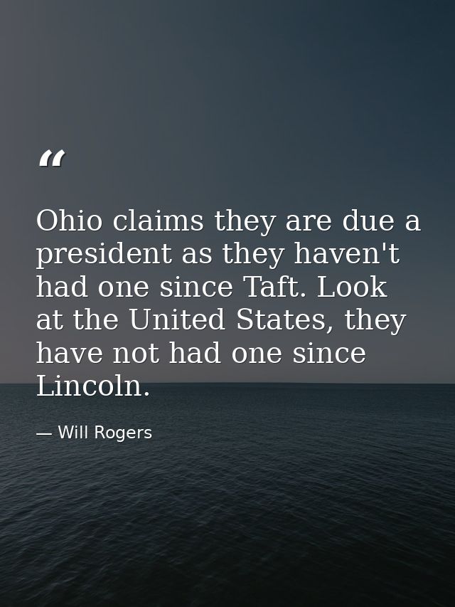Ohio claims they are due a president as they haven't had one since Taft. Look at the United States, they have not had on — Will Rogers