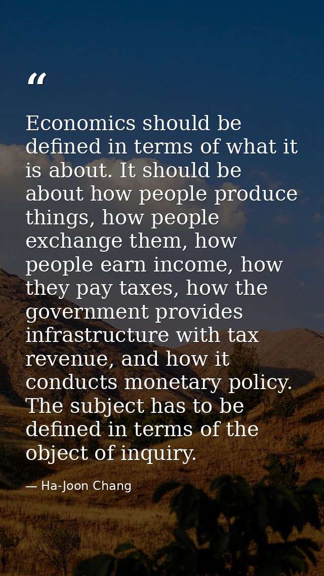 Economics should be defined in terms of what it is about. It should be about how people produce things, how people excha — Ha-Joon Chang