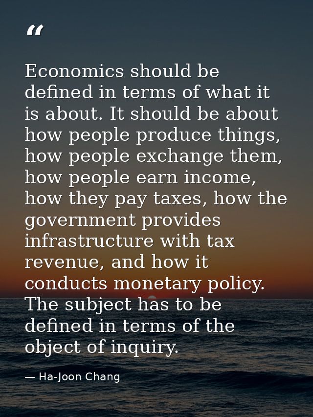 Economics should be defined in terms of what it is about. It should be about how people produce things, how people excha — Ha-Joon Chang
