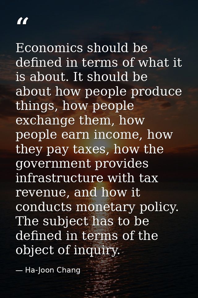 Economics should be defined in terms of what it is about. It should be about how people produce things, how people excha — Ha-Joon Chang