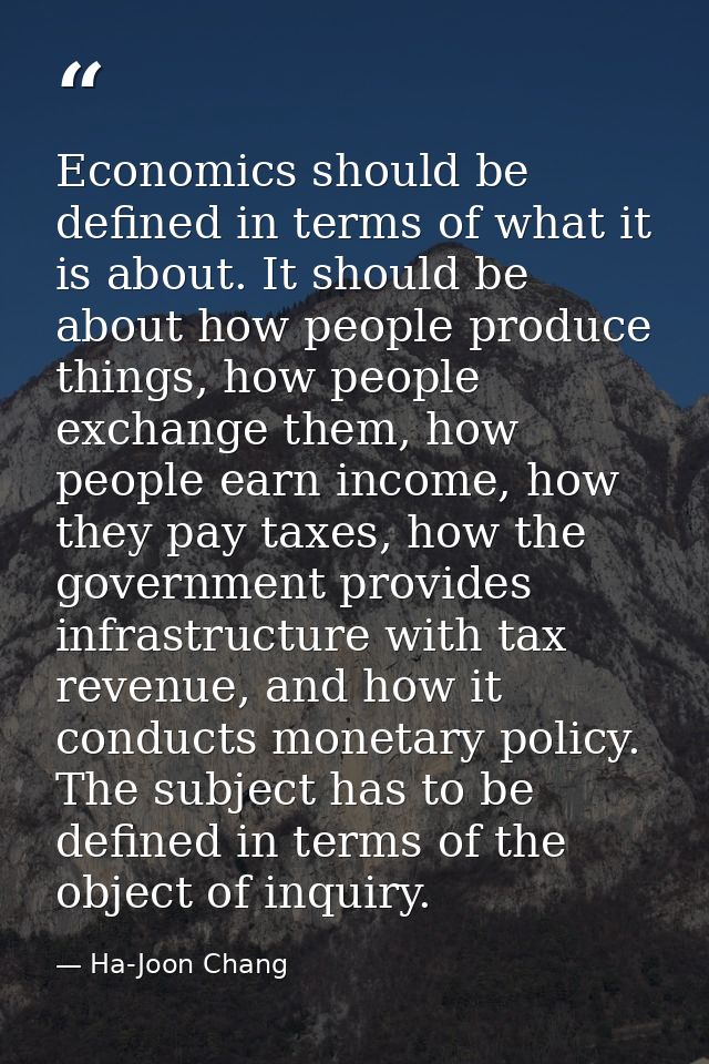 Economics should be defined in terms of what it is about. It should be about how people produce things, how people excha — Ha-Joon Chang