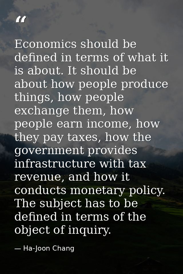 Economics should be defined in terms of what it is about. It should be about how people produce things, how people excha — Ha-Joon Chang