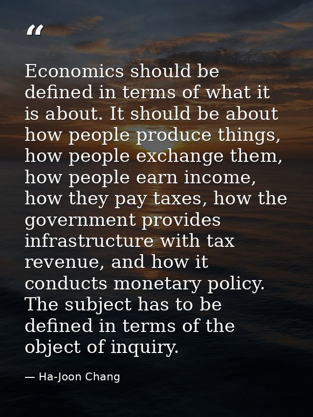 Economics should be defined in terms of what it is about. It should be about how people produce things, how people excha — Ha-Joon Chang
