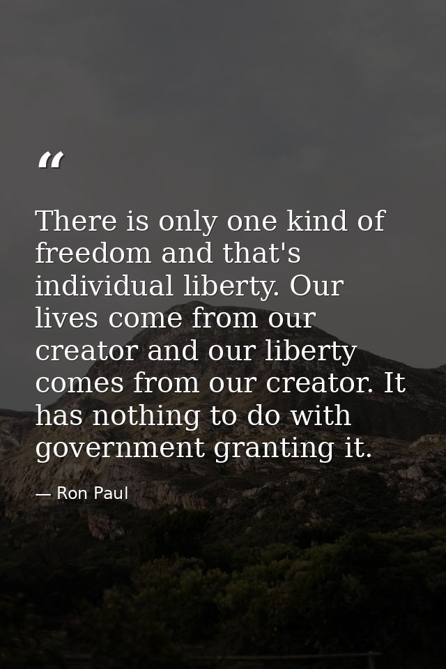 There is only one kind of freedom and that's individual liberty. Our lives come from our creator and our liberty comes f — Ron Paul