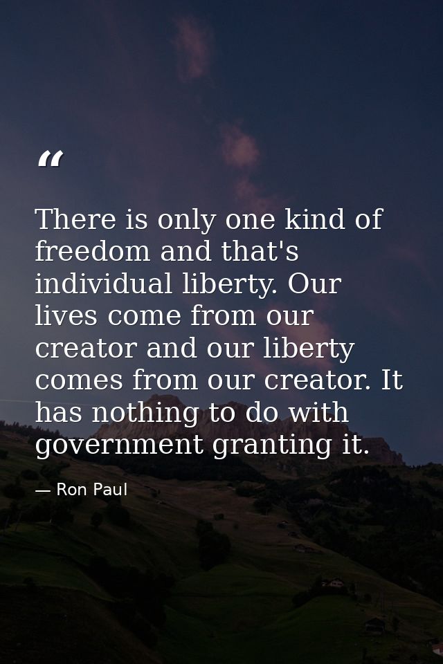 There is only one kind of freedom and that's individual liberty. Our lives come from our creator and our liberty comes f — Ron Paul