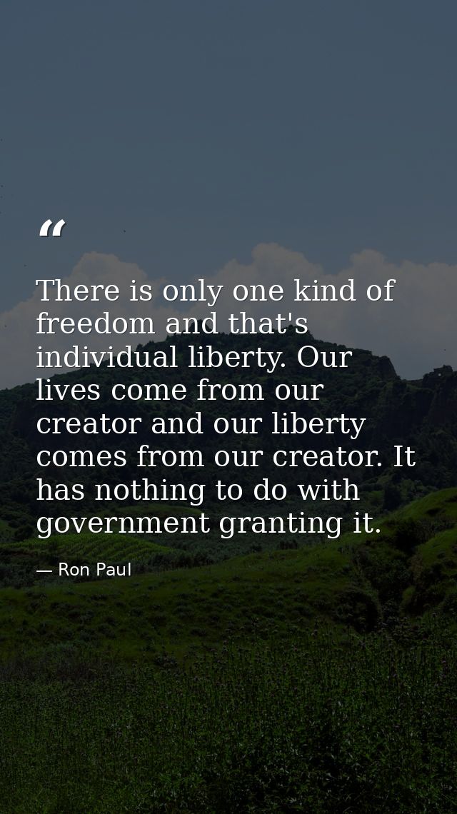 There is only one kind of freedom and that's individual liberty. Our lives come from our creator and our liberty comes f — Ron Paul
