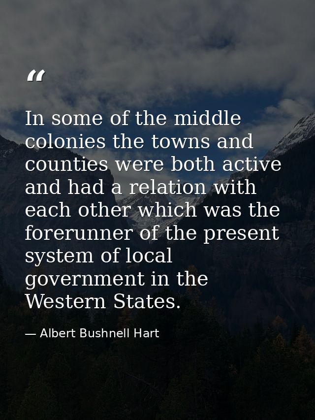In some of the middle colonies the towns and counties were both active and had a relation with each other which was the  — Albert Bushnell Hart