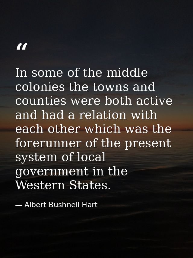 In some of the middle colonies the towns and counties were both active and had a relation with each other which was the  — Albert Bushnell Hart