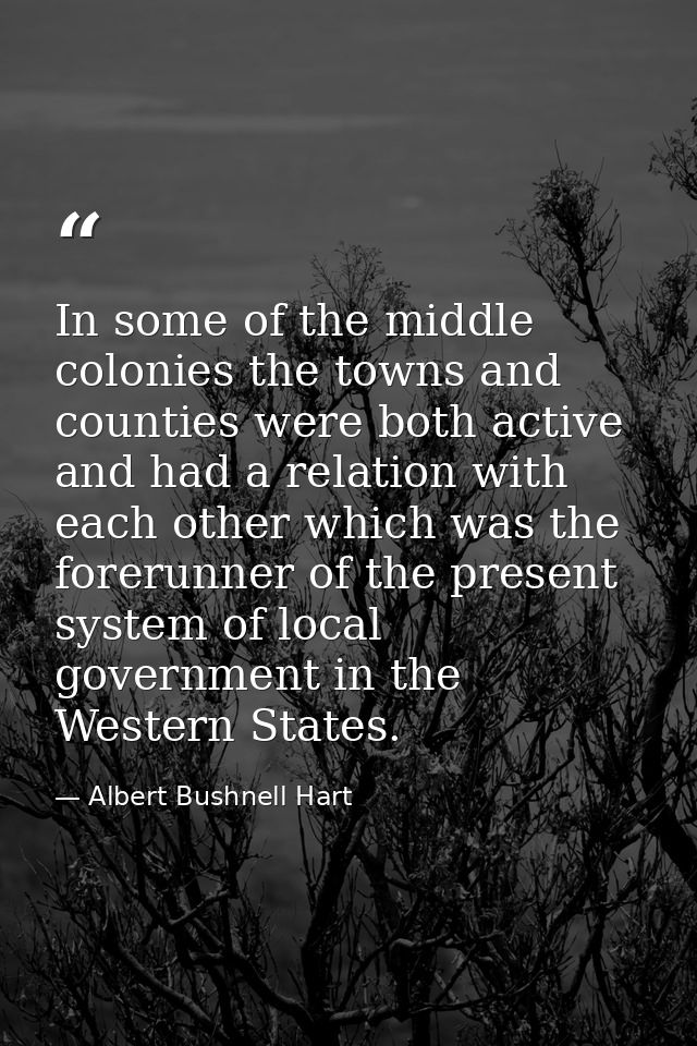 In some of the middle colonies the towns and counties were both active and had a relation with each other which was the  — Albert Bushnell Hart