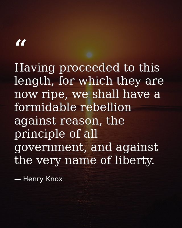 Having proceeded to this length, for which they are now ripe, we shall have a formidable rebellion against reason, the p — Henry Knox