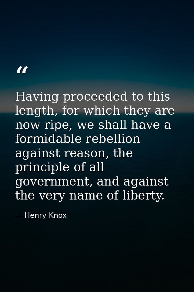 Having proceeded to this length, for which they are now ripe, we shall have a formidable rebellion against reason, the p — Henry Knox