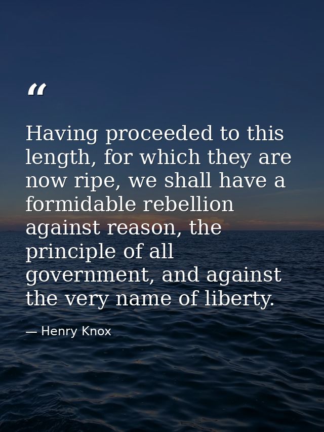Having proceeded to this length, for which they are now ripe, we shall have a formidable rebellion against reason, the p — Henry Knox