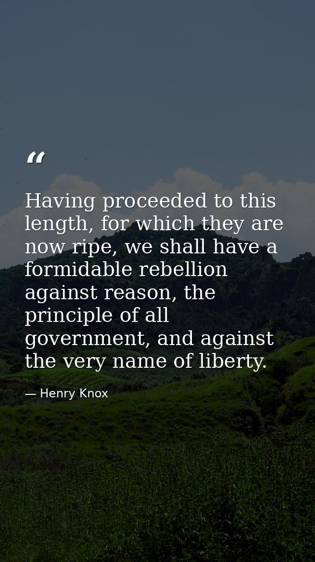 Having proceeded to this length, for which they are now ripe, we shall have a formidable rebellion against reason, the p — Henry Knox
