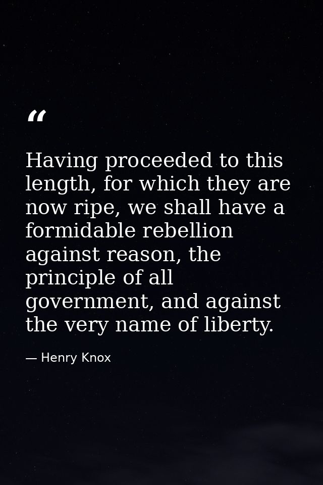 Having proceeded to this length, for which they are now ripe, we shall have a formidable rebellion against reason, the p — Henry Knox